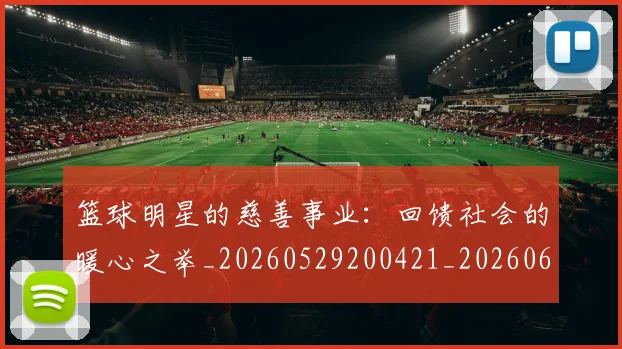 篮球明星的慈善事业：回馈社会的暖心之举_20260529200421_20260610001056