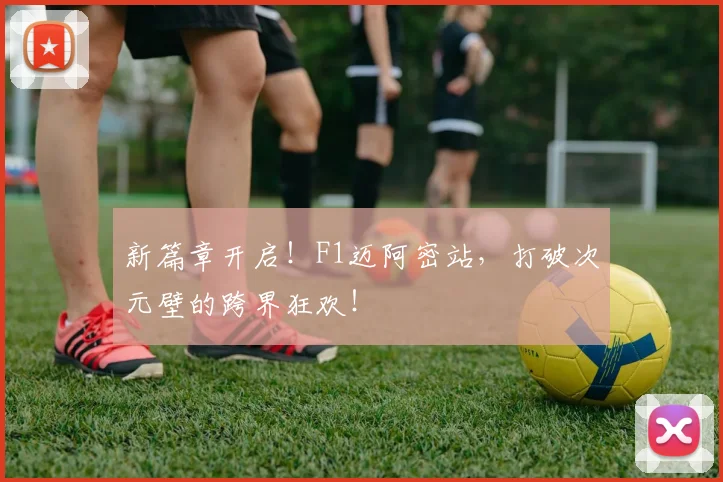 新篇章开启！F1迈阿密站，打破次元壁的跨界狂欢！