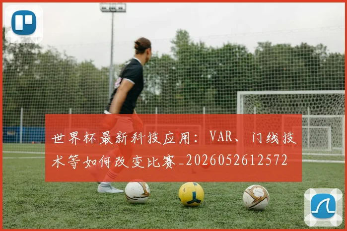 世界杯最新科技应用：VAR、门线技术等如何改变比赛_20260526125725_20260607160444