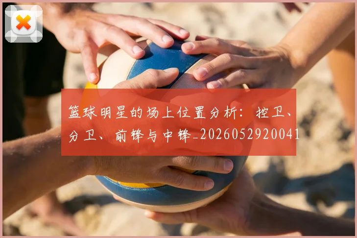 篮球明星的场上位置分析：控卫、分卫、前锋与中锋_20260529200419_20260610001033