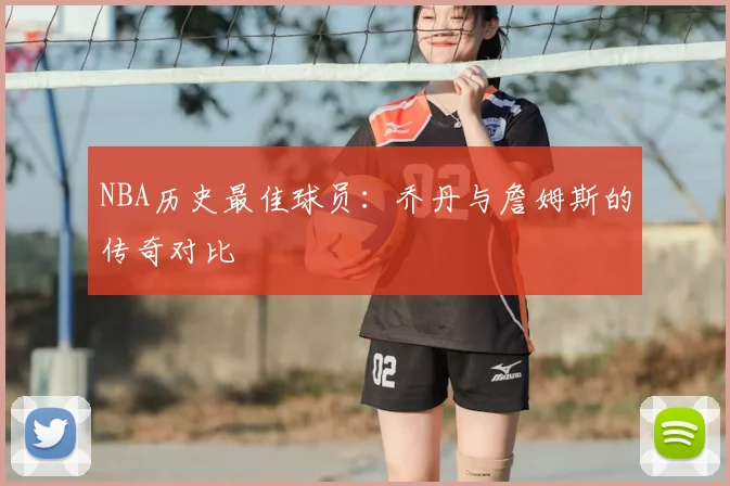NBA历史最佳球员：乔丹与詹姆斯的传奇对比