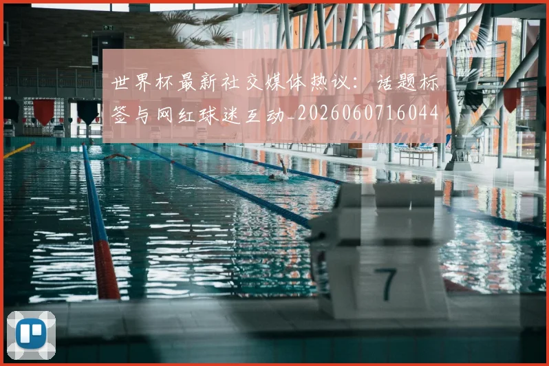 世界杯最新社交媒体热议：话题标签与网红球迷互动_20260607160442