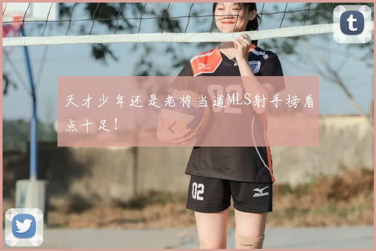 天才少年还是老将当道MLS射手榜看点十足！