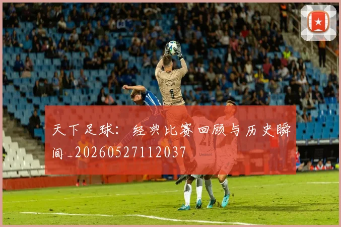天下足球：经典比赛回顾与历史瞬间_20260527112037