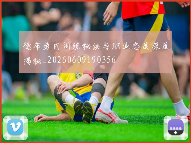 德布劳内训练秘诀与职业态度深度揭秘_20260609190356
