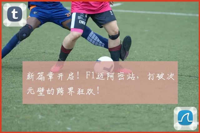 新篇章开启！F1迈阿密站，打破次元壁的跨界狂欢！
