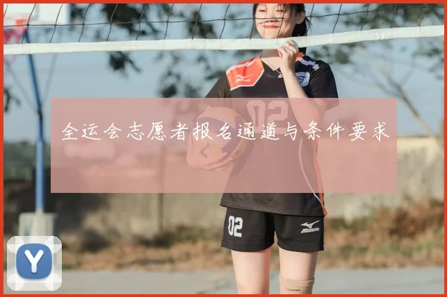 全运会志愿者报名通道与条件要求