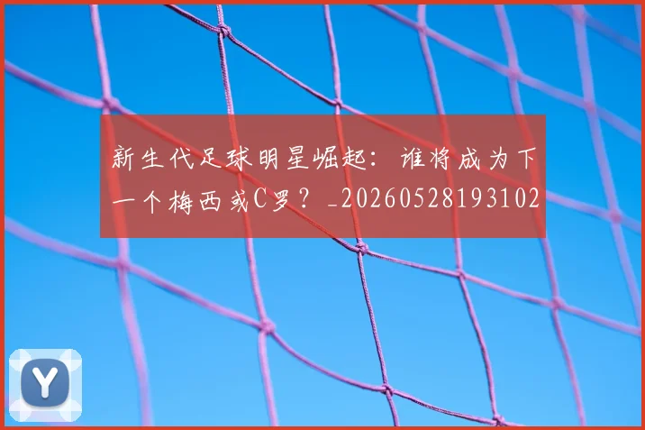 新生代足球明星崛起：谁将成为下一个梅西或C罗？_20260528193102_20260609204506
