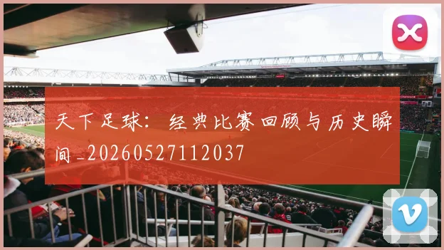 天下足球：经典比赛回顾与历史瞬间_20260527112037