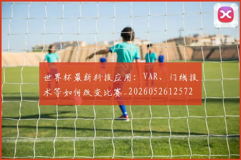 世界杯最新科技应用：VAR、门线技术等如何改变比赛_20260526125725_20260607160444