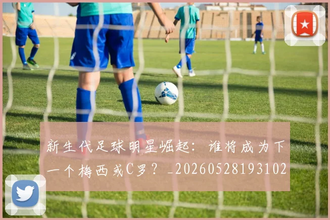 新生代足球明星崛起：谁将成为下一个梅西或C罗？_20260528193102_20260609204506